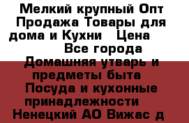 Мелкий-крупный Опт Продажа Товары для дома и Кухни › Цена ­ 5 000 - Все города Домашняя утварь и предметы быта » Посуда и кухонные принадлежности   . Ненецкий АО,Вижас д.